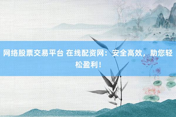 网络股票交易平台 在线配资网：安全高效，助您轻松盈利！