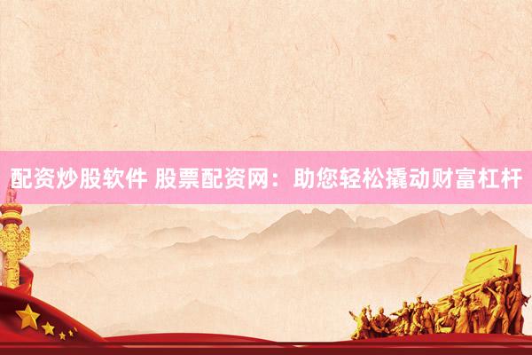 配资炒股软件 股票配资网：助您轻松撬动财富杠杆
