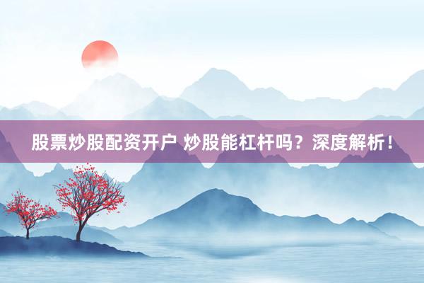 股票炒股配资开户 炒股能杠杆吗？深度解析！