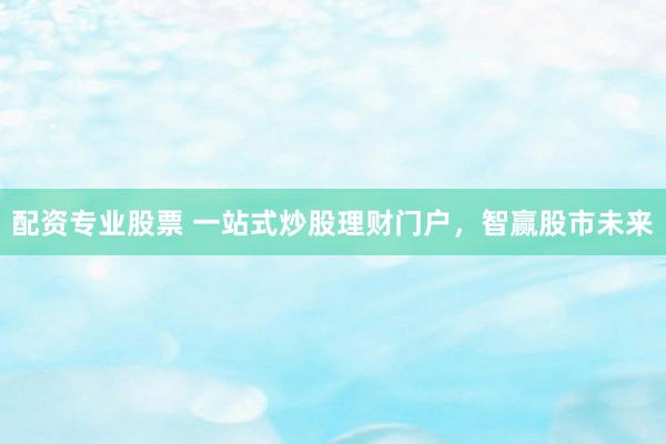 配资专业股票 一站式炒股理财门户,智赢股市未来