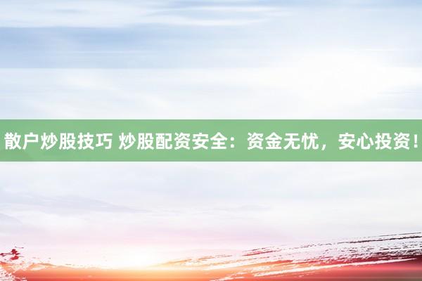 散户炒股技巧 炒股配资安全：资金无忧，安心投资！