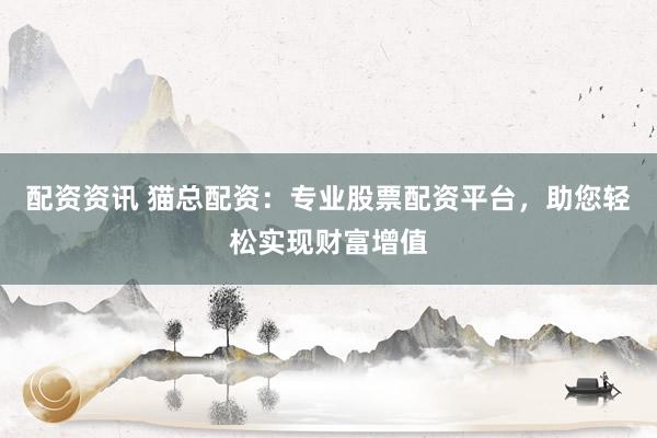配资资讯 猫总配资：专业股票配资平台，助您轻松实现财富增值