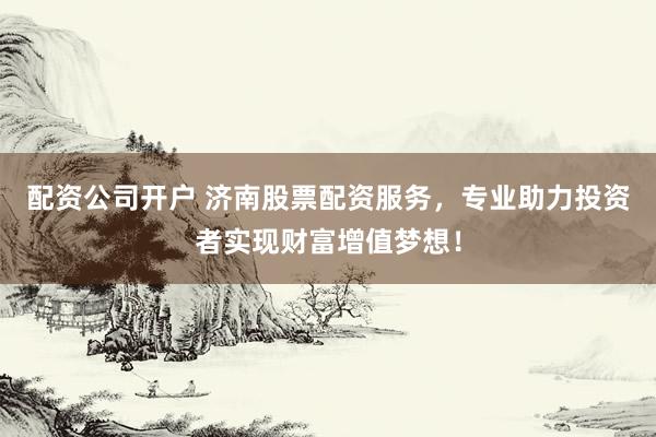 配资公司开户 济南股票配资服务，专业助力投资者实现财富增值梦想！