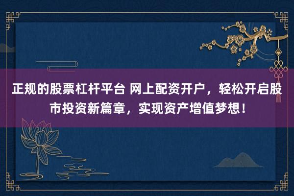 正规的股票杠杆平台 网上配资开户，轻松开启股市投资新篇章，实现资产增值梦想！
