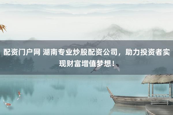 配资门户网 湖南专业炒股配资公司，助力投资者实现财富增值梦想！