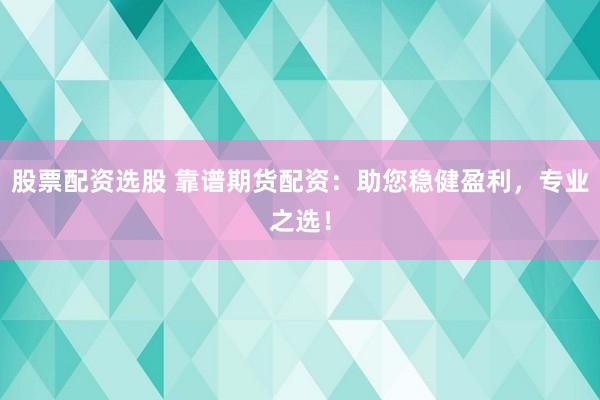 股票配资选股 靠谱期货配资：助您稳健盈利，专业之选！