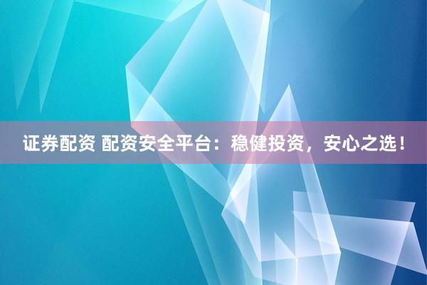 证券配资 配资安全平台：稳健投资，安心之选！