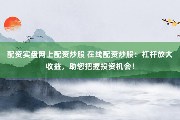 配资实盘网上配资炒股 在线配资炒股：杠杆放大收益，助您把握投资机会！