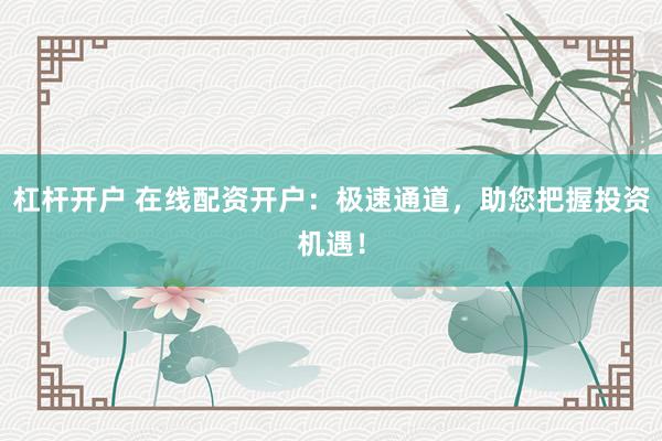 杠杆开户 在线配资开户：极速通道，助您把握投资机遇！