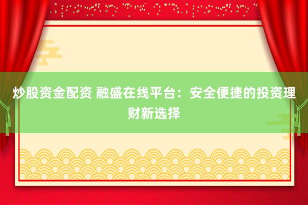 炒股资金配资 融盛在线平台：安全便捷的投资理财新选择