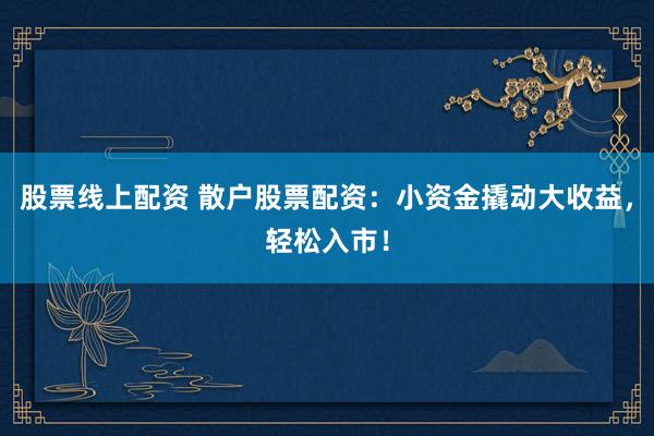 股票线上配资 散户股票配资：小资金撬动大收益，轻松入市！