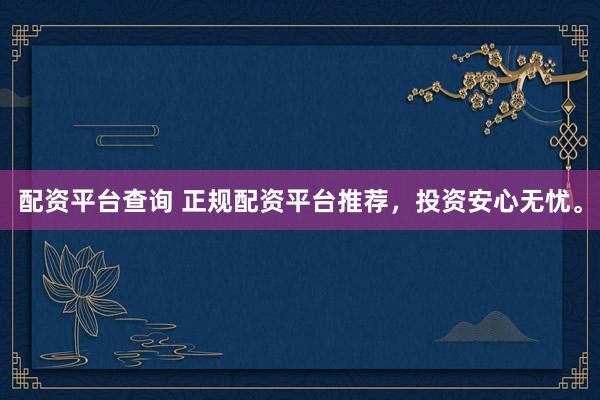 配资平台查询 正规配资平台推荐,投资安心无忧。