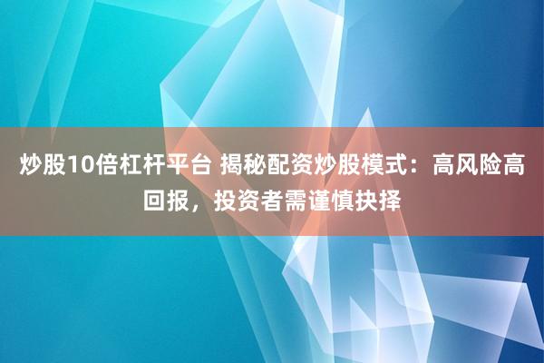 炒股10倍杠杆平台 揭秘配资炒股模式：高风险高回报，投资者需谨慎抉择