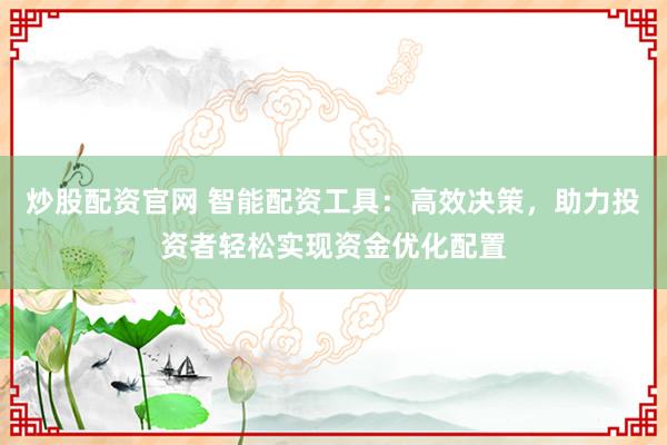 炒股配资官网 智能配资工具:高效决策,助力投资者轻松实现资金优化配置