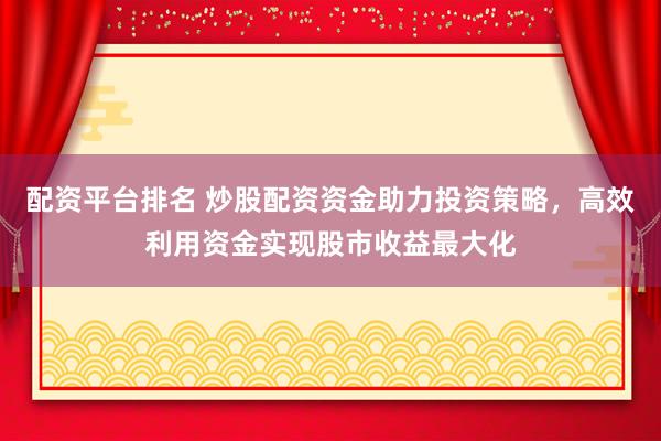 配资平台排名 炒股配资资金助力投资策略,高效利用资金实现股市收益最大化
