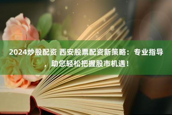 2024炒股配资 西安股票配资新策略：专业指导，助您轻松把握股市机遇！