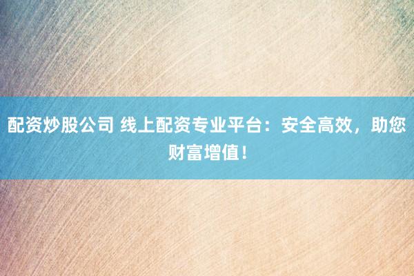 配资炒股公司 线上配资专业平台:安全高效,助您财富增值!