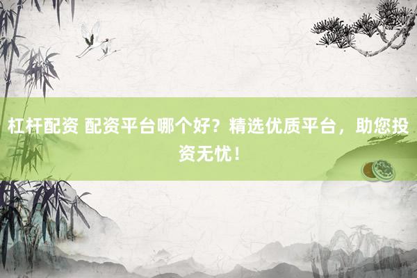 杠杆配资 配资平台哪个好？精选优质平台，助您投资无忧！
