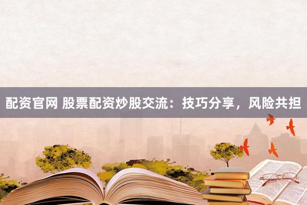 配资官网 股票配资炒股交流：技巧分享，风险共担