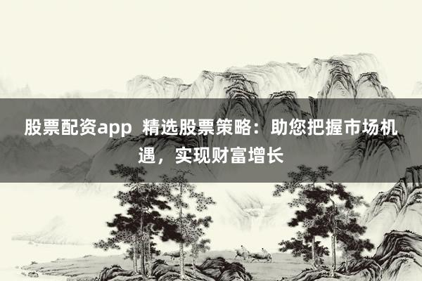 股票配资app 精选股票策略:助您把握市场机遇,实现财富增长