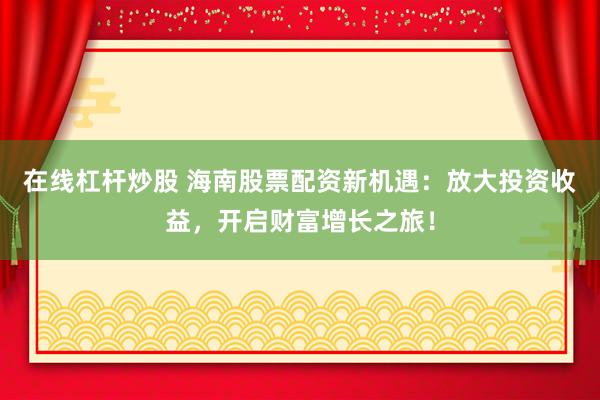 在线杠杆炒股 海南股票配资新机遇：放大投资收益，开启财富增长之旅！