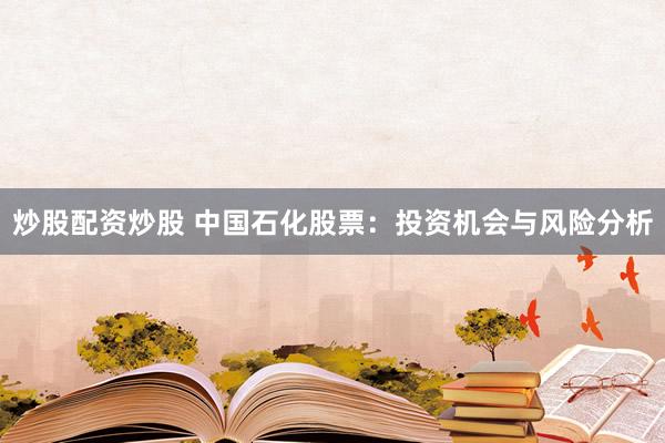 炒股配资炒股 中国石化股票：投资机会与风险分析