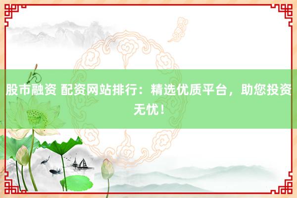 股市融资 配资网站排行：精选优质平台，助您投资无忧！