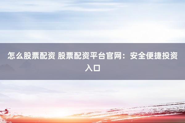 怎么股票配资 股票配资平台官网：安全便捷投资入口