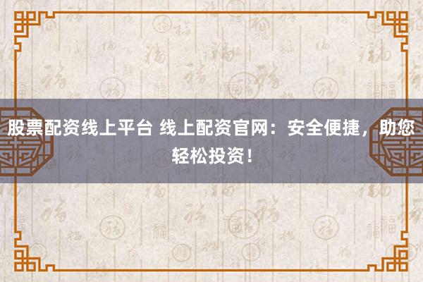 股票配资线上平台 线上配资官网：安全便捷，助您轻松投资！