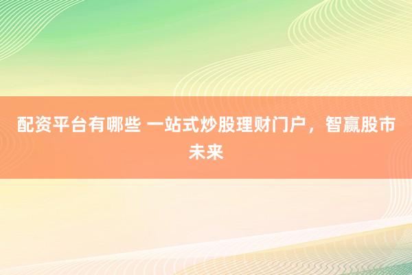 配资平台有哪些 一站式炒股理财门户，智赢股市未来