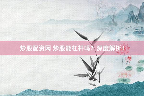 炒股配资网 炒股能杠杆吗？深度解析！