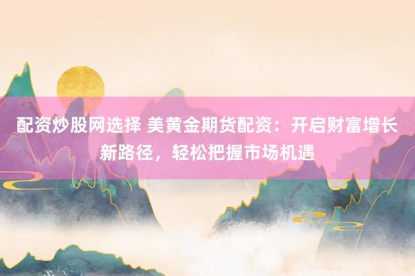 配资炒股网选择 美黄金期货配资：开启财富增长新路径，轻松把握市场机遇