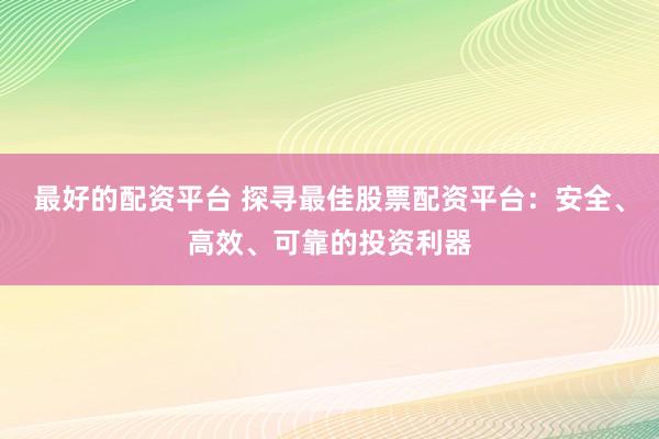 最好的配资平台 探寻最佳股票配资平台：安全、高效、可靠的投资利器
