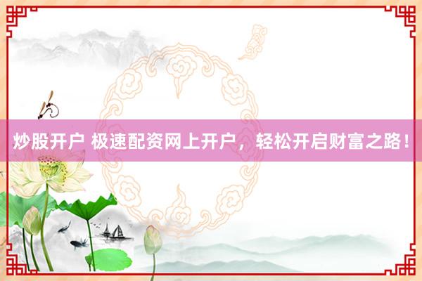 炒股开户 极速配资网上开户，轻松开启财富之路！