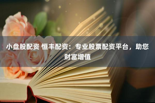 小盘股配资 恒丰配资：专业股票配资平台，助您财富增值