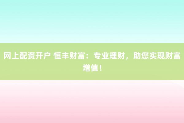 网上配资开户 恒丰财富：专业理财，助您实现财富增值！