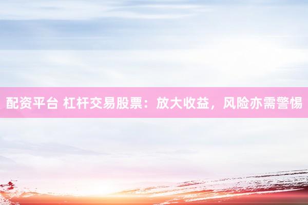 配资平台 杠杆交易股票：放大收益，风险亦需警惕