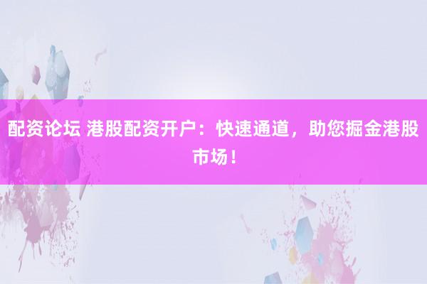 配资论坛 港股配资开户：快速通道，助您掘金港股市场！