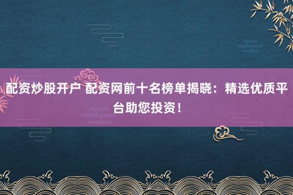 配资炒股开户 配资网前十名榜单揭晓：精选优质平台助您投资！