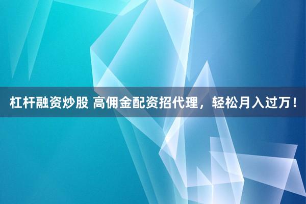 杠杆融资炒股 高佣金配资招代理，轻松月入过万！