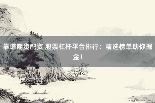 靠谱期货配资 股票杠杆平台排行：精选榜单助你掘金！