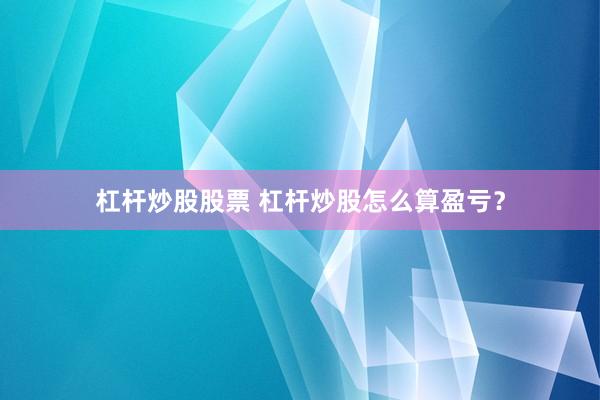 杠杆炒股股票 杠杆炒股怎么算盈亏？