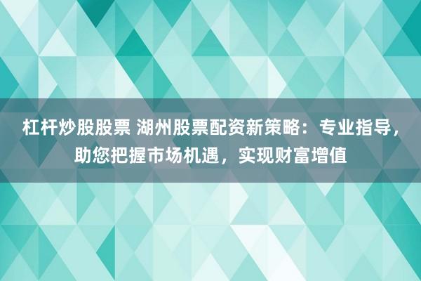 杠杆炒股股票 湖州股票配资新策略：专业指导，助您把握市场机遇，实现财富增值