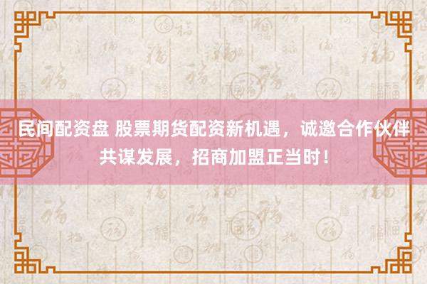 民间配资盘 股票期货配资新机遇，诚邀合作伙伴共谋发展，招商加盟正当时！