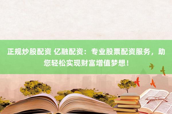 正规炒股配资 亿融配资：专业股票配资服务，助您轻松实现财富增值梦想！