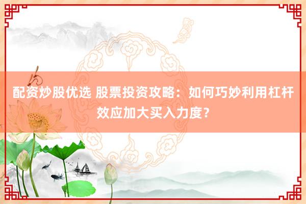 配资炒股优选 股票投资攻略：如何巧妙利用杠杆效应加大买入力度？