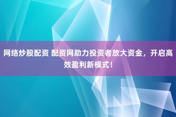 网络炒股配资 配资网助力投资者放大资金，开启高效盈利新模式！