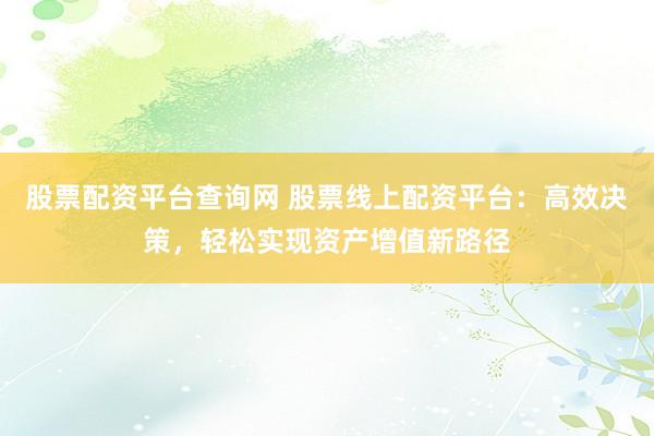 股票配资平台查询网 股票线上配资平台：高效决策，轻松实现资产增值新路径