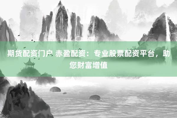 期货配资门户 赤盈配资：专业股票配资平台，助您财富增值