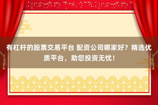 有杠杆的股票交易平台 配资公司哪家好？精选优质平台，助您投资无忧！